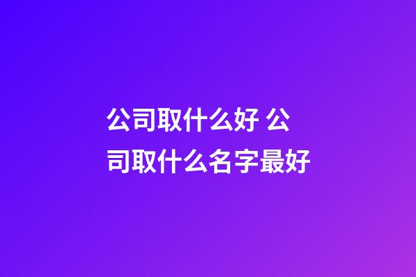 公司取什么好 公司取什么名字最好-第1张-公司起名-玄机派